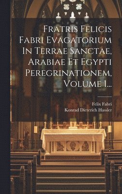 Fratris Felicis Fabri Evagatorium In Terrae Sanctae, Arabiae Et Egypti Peregrinationem, Volume 1... 1