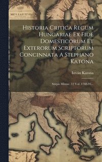 bokomslag Historia Critica Regum Hungariae Ex Fide Domesticorum Et Exterorum Scriptorum Concinnata A Stephano Katona