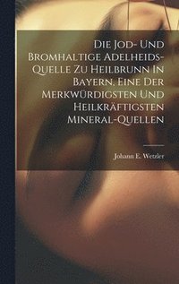 bokomslag Die Jod- Und Bromhaltige Adelheids-quelle Zu Heilbrunn In Bayern, Eine Der Merkwrdigsten Und Heilkrftigsten Mineral-quellen