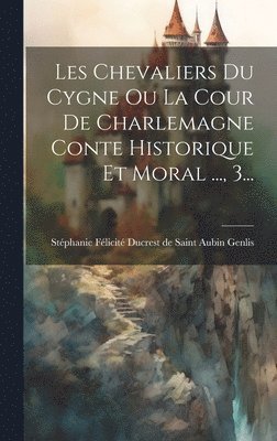 Les Chevaliers Du Cygne Ou La Cour De Charlemagne Conte Historique Et Moral ..., 3...