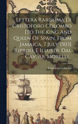 Lettera Rarissima Di Cristoforo Colombo [to The King And Queen Of Spain, From Jamaica, 7 July 1503] Riprod. E Illustr. Dal Cav. Ab. Morelli... 1