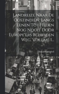 Landreize Naar De Oostindiën, Langs Eenen Tot Heden Nog Nooit Door Europe'ers Bereisden Weg, Volume 1...