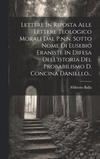 bokomslag Lettere In Riposta Alle Lettere Teologico Morali Dal P.n.n. Sotto Nome Di Eusebio Eraniste In Difesa Dell'istoria Del Probabilismo D. Concina Daniello...