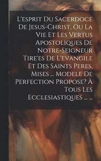 bokomslag L'esprit Du Sacerdoce De Jesus-christ, Ou La Vie Et Les Vertus Apostoliques De Notre-seigneur Tire'es De L'evangile Et Des Saints Peres, Mises ... Modele De Perfection Propose?  Tous Les