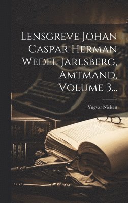 Lensgreve Johan Caspar Herman Wedel Jarlsberg, Amtmand, Volume 3... 1