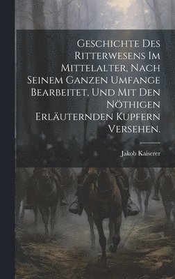 Geschichte des Ritterwesens im Mittelalter, nach seinem ganzen Umfange bearbeitet, und mit den nthigen erluternden Kupfern versehen. 1