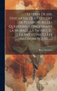 bokomslag Lettres De Mr. Descartes, Qui Traitent De Plusieurs Belles Questions, Concernant La Morale, La Physique, La Mdecine Et Les Mathmatiques ......