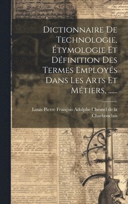 bokomslag Dictionnaire De Technologie, Étymologie Et Définition Des Termes Employés Dans Les Arts Et Métiers, ......