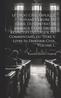 bokomslag Le Droit Civil Expliqu, Suivant L'ordre Du Code. Du Contrat De Mariage Et Des Droits Respectifs Des poux, Ou Commentaire Du Titre V, Livre Iii, Du Code Civil, Volume 1...