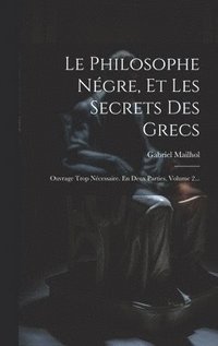 bokomslag Le Philosophe Négre, Et Les Secrets Des Grecs: Ouvrage Trop Nécessaire. En Deux Parties, Volume 2...