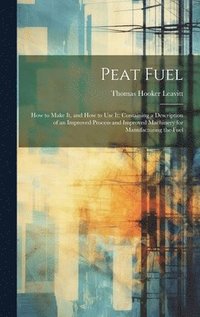 bokomslag Peat Fuel: How to Make It, and How to Use It: Containing a Description of an Improved Process and Improved Machinery for Manufacturing the Fuel
