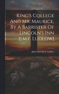 bokomslag King's College And Mr. Maurice, By A Barrister Of Lincoln's Inn [j.m.f. Ludlow]