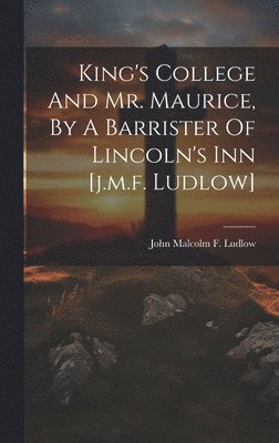 King's College And Mr. Maurice, By A Barrister Of Lincoln's Inn [j.m.f. Ludlow] 1