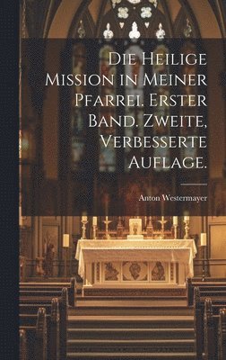 bokomslag Die heilige Mission in meiner Pfarrei. Erster Band. Zweite, verbesserte Auflage.