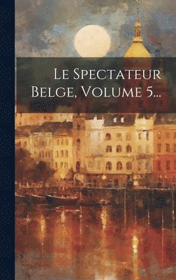 Le Spectateur Belge, Volume 5... 1