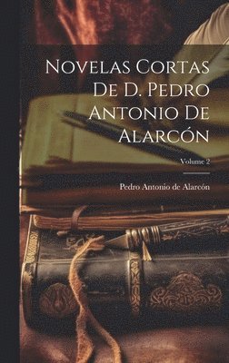 Pedro Antonio de Alarcón, Pedro Antonio De Alarcón - Novelas Cortas De D. Pedro Antonio De Alarcón; Volume 2, Inbunden