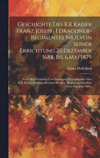 bokomslag Geschichte Des K.K.Kaiser Franz Joseph I Dragoner-Regimentes Nr.11, von Seiner Errichtung,20.Dezember 1688, Bis 6.Mai 1879