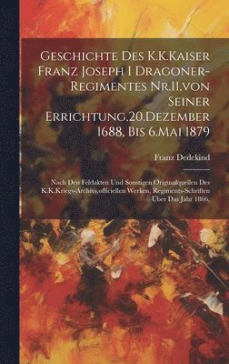 bokomslag Geschichte Des K.K.Kaiser Franz Joseph I Dragoner-Regimentes Nr.11, von Seiner Errichtung,20.Dezember 1688, Bis 6.Mai 1879