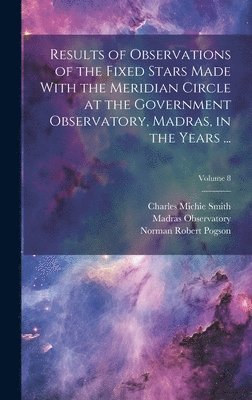 Results of Observations of the Fixed Stars Made With the Meridian Circle at the Government Observatory, Madras, in the Years ...; Volume 8