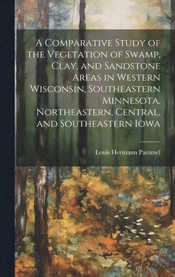 bokomslag A Comparative Study of the Vegetation of Swamp, Clay, and Sandstone Areas in Western Wisconsin, Southeastern Minnesota, Northeastern, Central, and Southeastern Iowa