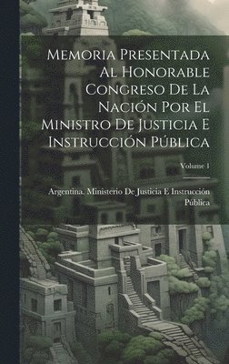 Memoria Presentada Al Honorable Congreso De La Nacin Por El Ministro De Justicia E Instruccin Pblica; Volume 1 1