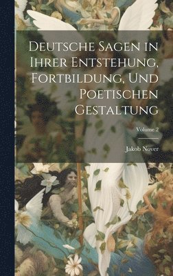 Deutsche Sagen in Ihrer Entstehung, Fortbildung, Und Poetischen Gestaltung; Volume 2 1