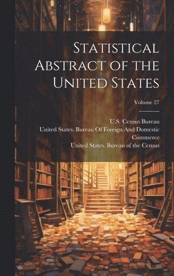 United States Bureau Of The Census, United States Dept Of The Treasury, United States Bureau of Foreign and - Statistical Abstract of the United States; Volume 27, Inbunden