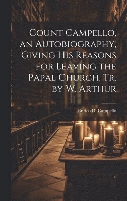 Count Campello, an Autobiography, Giving His Reasons for Leaving the Papal Church, Tr. by W. Arthur 1