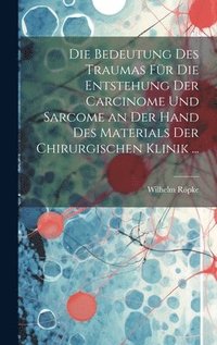 bokomslag Die Bedeutung Des Traumas Fr Die Entstehung Der Carcinome Und Sarcome an Der Hand Des Materials Der Chirurgischen Klinik ...