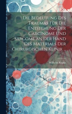 Wilhelm Röpke - Bedeutung Des Traumas Für Die Entstehung Der Carcinome Und Sarcome an Der Hand Des Materials Der Chirurgischen Klinik ..., Inbunden