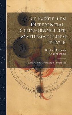 Die Partiellen Differential-Gleichungen Der Mathematischen Physik: Nach Riemann's Vorlesungen, Erster Band 1