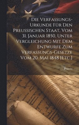 Die Verfassungs-Urkunde fr den Preuischen Staat, vom 31. Januar 1850, unter Vergleichung mit dem Entwurfe zum Verfassungs-Gesetze vom 20. Mai 1848 [Etc.] 1