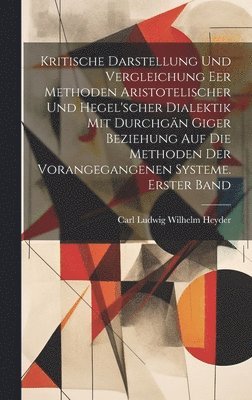 Kritische Darstellung und Vergleichung eer Methoden Aristotelischer und Hegel'scher Dialektik mit durchgn Giger Beziehung auf die Methoden der vorangegangenen Systeme. Erster Band 1