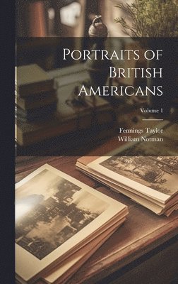 Portraits of British Americans; Volume 1 1