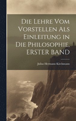 Julius Hermann Kirchmann - Lehre Vom Vorstellen Als Einleitung in Die Philosophie, ERSTER BAND, Inbunden