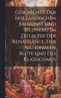 bokomslag Geschichte Der Hollndischen Baukunst Und Bildnerei Im Zeitalter Der Renaissance, Der Nationalen Blte Und Des Klassicismus