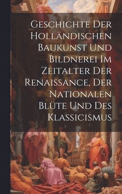 Geschichte Der Hollndischen Baukunst Und Bildnerei Im Zeitalter Der Renaissance, Der Nationalen Blte Und Des Klassicismus 1