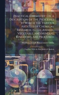 bokomslag Practical Chemistry; Or, a Description of the Processes by Which the Various Articles of Chemical Research, in the Animal, Vegetable, and Mineral Kingdoms, Are Procured