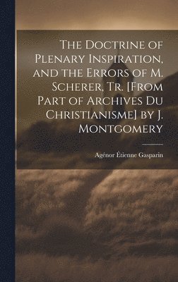 The Doctrine of Plenary Inspiration, and the Errors of M. Scherer, Tr. [From Part of Archives Du Christianisme] by J. Montgomery 1