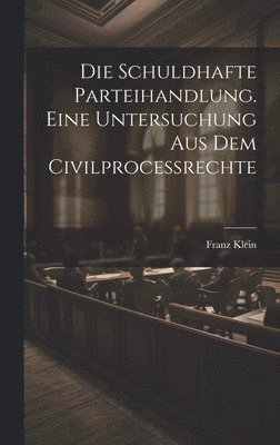 schuldhafte Parteihandlung. Eine Untersuchung aus dem Civilprocessrechte