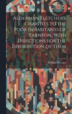 bokomslag Alderman Fletcher's Charities to the Poor Inhabitants of Yarnton, With Directions for the Distribution of Them