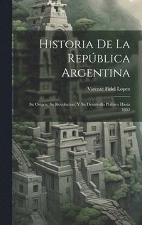 bokomslag Historia De La República Argentina: Su Origen, Su Revolucion, Y Su Desarrollo Político Hasta 1852