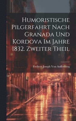 Humoristische Pilgerfahrt nach Granada und Kordova im Jahre 1832. Zweiter Theil 1