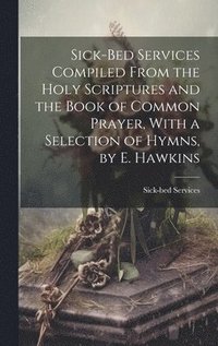 bokomslag Sick-Bed Services Compiled From the Holy Scriptures and the Book of Common Prayer, With a Selection of Hymns, by E. Hawkins