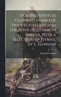 bokomslag Sick-Bed Services Compiled From the Holy Scriptures and the Book of Common Prayer, With a Selection of Hymns, by E. Hawkins