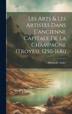 bokomslag Les Arts & Les Artistes Dans L'ancienne Capitale De La Champagne (Troyes), 1250-1680