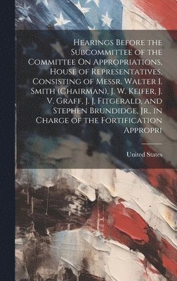 bokomslag Hearings Before the Subcommittee of the Committee On Appropriations, House of Representatives, Consisting of Messr. Walter I. Smith (Chairman), J. W. Keifer, J. V. Graff, J. J. Fitgerald, and Stephen