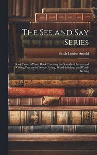 bokomslag The See and Say Series: Book Two: A Word Book Teaching the Sounds of Letters and Giving Practice in Word-Getting, Word-Building, and Word-Writing
