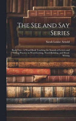 Sarah Louise Arnold - The See and Say Series: Book Two: A Word Book Teaching the Sounds of Letters and Giving Practice in Word-Getting, Word-Building, and Word-Writing, Inbunden