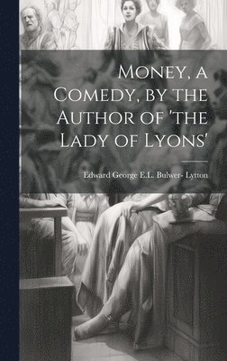 Money, a Comedy, by the Author of 'the Lady of Lyons' 1
